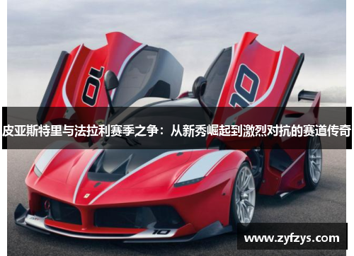 皮亚斯特里与法拉利赛季之争：从新秀崛起到激烈对抗的赛道传奇