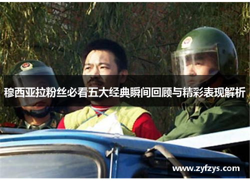 穆西亚拉粉丝必看五大经典瞬间回顾与精彩表现解析