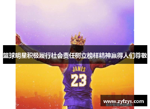 篮球明星积极履行社会责任树立榜样精神赢得人们尊敬
