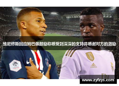 维尼修斯回应姆巴佩鼓励称感受到深深的支持并感谢对方的激励