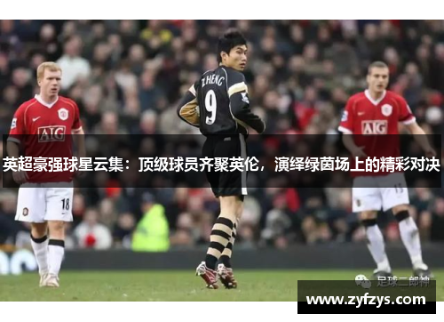 英超豪强球星云集：顶级球员齐聚英伦，演绎绿茵场上的精彩对决