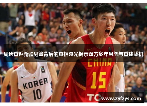 周琦重返新疆男篮背后的真相曝光揭示双方多年恩怨与重建契机