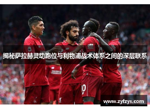 揭秘萨拉赫灵动跑位与利物浦战术体系之间的深层联系
