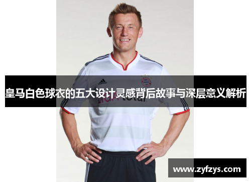 皇马白色球衣的五大设计灵感背后故事与深层意义解析