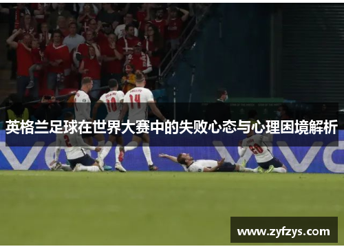 英格兰足球在世界大赛中的失败心态与心理困境解析