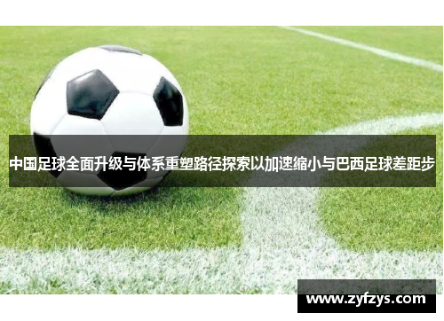 中国足球全面升级与体系重塑路径探索以加速缩小与巴西足球差距步